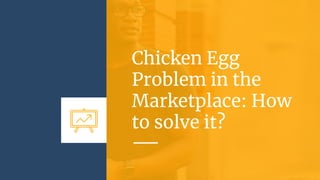 Chicken Egg
Problem in the
Marketplace: How
to solve it?
 