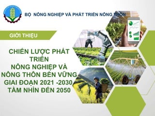 CHIẾN LƯỢC PHÁT
TRIỂN
NÔNG NGHIỆP VÀ
NÔNG THÔN BỀN VỮNG
GIAI ĐOẠN 2021 -2030,
TẦM NHÌN ĐẾN 2050
BỘ NÔNG NGHIỆP VÀ PHÁT TRIỂN NÔNG THÔN
GIỚI THIỆU
 