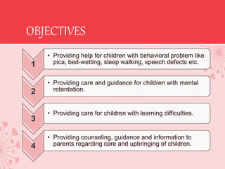 OBJECTIVES
1
• Providing help for children with behavioral problem like
pica, bed-wetting, sleep walking, speech defects e...