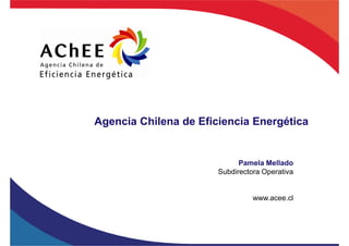 Agencia Chilena de Eficiencia Energética


                             Pamela Mellado
                       Subdirectora Operativa


                                 www.acee.cl
 