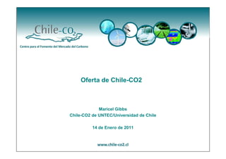 Oferta de Chile-CO2



             Maricel Gibbs
Chile-CO2 de UNTEC/Universidad de Chile

          14 de Enero de 2011
 