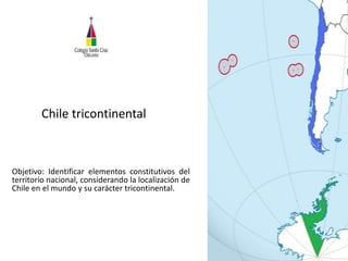 Chile tricontinental
Objetivo: Identificar elementos constitutivos del
territorio nacional, considerando la localización de
Chile en el mundo y su carácter tricontinental.
 