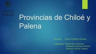 Provincias de Chiloé y
Palena
Docente: Carlos Schälchi Olivares
Integrantes: Daniel Ruiz Inostroza
Sebastián Riquelme Muñoz
Rolando Gómez Villagra
 