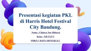 Presentasi kegiatan PKL
di Harris Hotel Festival
City Bandung.
Nama : Chintya Nur Hidayat
Kelas : XII ULP 2
SMKN 1 KOTA BENGKULU
 