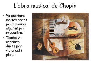 L’obra musical de Chopin
• Va escriure
moltes obres
per a piano i
algunes per
orquestra.
• També va
escriure
duets per
violoncel i
piano.
 