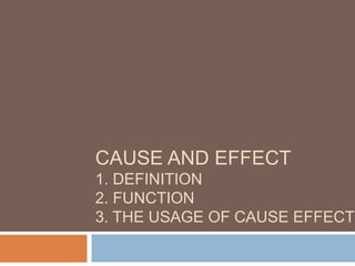 CAUSE AND EFFECT
1. DEFINITION
2. FUNCTION
3. THE USAGE OF CAUSE EFFECT
 