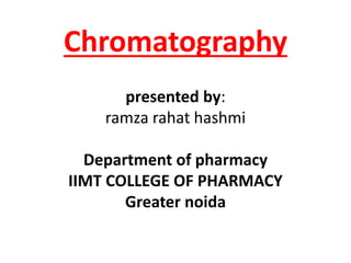 Chromatography
presented by:
ramza rahat hashmi
Department of pharmacy
IIMT COLLEGE OF PHARMACY
Greater noida
 