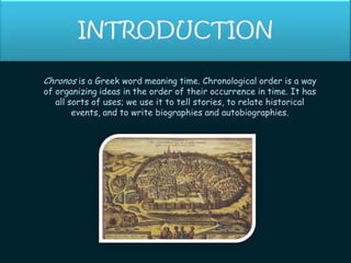 INTRODUCTIONChronosis a Greek word meaning time. Chronological order is a way of organizing ideas in the order of their occurrence in time. It has all sorts of uses; we use it to tell stories, to relate historical events, and to write biographies and autobiographies.
