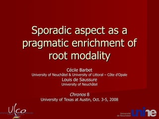 Sporadic  aspect as a  pragmatic   enrichment  of  root  modality Cécile Barbet University of Neuchâtel & University of Littoral – Côte d’Opale Louis de Saussure University of Neuchâtel Chronos  8 University of Texas at Austin, Oct. 3-5, 2008 