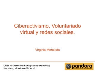 Ciberactivismo, Voluntariado
virtual y redes sociales.

Virginia Moraleda

Curso Avanzando en Participación y Desarrollo;
Nuevos agentes de cambio social

 