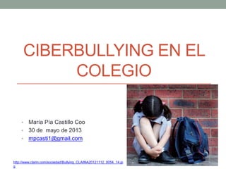 CIBERBULLYING EN EL
COLEGIO
• María Pía Castillo Coo
• 30 de mayo de 2013
• mpcasti1@gmail.com
http://www.clarin.com/sociedad/Bullying_CLAIMA20121112_0054_14.jp
g
 