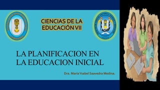 LA PLANIFICACION EN
LA EDUCACION INICIAL
Dra. MaríaYsabel Saavedra Medina.
 
