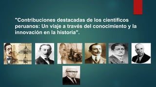 "Contribuciones destacadas de los científicos
peruanos: Un viaje a través del conocimiento y la
innovación en la historia".
 