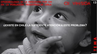 EPIDEMIOLOGÍA DE LA INFECCIÓN POR VIH                       13
EN LA POBLACIÓN PEDIÁTRICA DE CHILE      CII VIH/SIDA



 ¿EXISTE EN CHILE LA SUFICIENTE ATENCIÓN A ESTE PROBLEMA?




                                                            TEMA
 