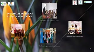 OPTIMALISASI PERAN
TENAGA KESEHATAN
12
Menjadi Nara Sumber PIO untuk Nakes
Workshop TB Paru
Tim Lintas Program untuk Edukasi Anemia
Narasumber untuk pelatihan Nakes
 