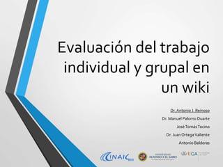 Evaluación del trabajo
individual y grupal en
un wiki
Dr.Antonio J. Reinoso
Dr. Manuel Palomo Duarte
JoséTomásTocino
Dr. Juan OrtegaValiente
Antonio Balderas
 