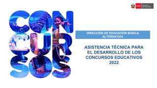 ASISTENCIA TÉCNICA PARA
EL DESARROLLO DE LOS
CONCURSOS EDUCATIVOS
2022
DIRECCIÓN DE EDUCACIÓN BÁSICA
ALTERNATIVA
 