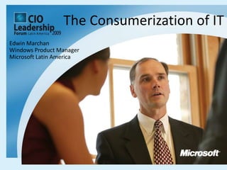 The Consumerization of IT Edwin Marchan Windows Product Manager  Microsoft Latin America 