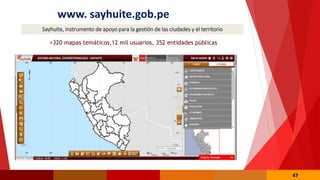 Sayhuite, instrumento de apoyo para la gestión de las ciudades y el territorio
47
www. sayhuite.gob.pe
+320 mapas temáticos,12 mil usuarios, 352 entidades públicas
 