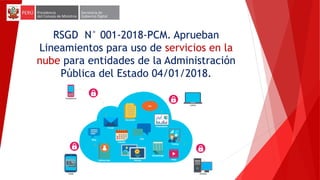 RSGD N° 001-2018-PCM. Aprueban
Lineamientos para uso de servicios en la
nube para entidades de la Administración
Pública del Estado 04/01/2018.
 