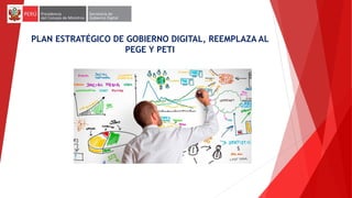 PLAN ESTRATÉGICO DE GOBIERNO DIGITAL, REEMPLAZA AL
PEGE Y PETI
 