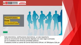 Sede electrónica, notificaciones electrónicas, un solo repositorio
donde se encontrarán los documentos digitales con valor legal tramitados
por el Ciudadano ante diversas entidades públicas
Ciudadano recibe su cuenta de Correo Electrónico Oficial: (N°DNI)@peru.Gob.pe.
 