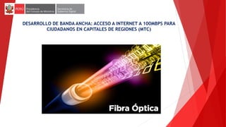 DESARROLLO DE BANDA ANCHA: ACCESO A INTERNET A 100MBPS PARA
CIUDADANOS EN CAPITALES DE REGIONES (MTC)
 