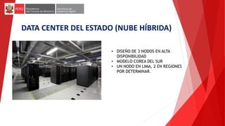 DATA CENTER DEL ESTADO (NUBE HÍBRIDA)
• DISEÑO DE 3 NODOS EN ALTA
DISPONIBILIDAD
• MODELO COREA DEL SUR
• UN NODO EN LIMA, 2 EN REGIONES
POR DETERMINAR.
 