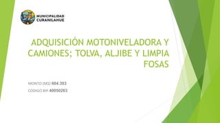 ADQUISICIÓN MOTONIVELADORA Y
CAMIONES; TOLVA, ALJIBE Y LIMPIA
FOSAS
MONTO (M$) 604.303
CODIGO BIP 40050263
 