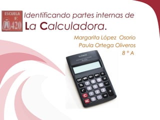 Identificando partes internas de
La Calculadora.
              Margarita López Osorio
               Paula Ortega Oliveros
                               8°A
 
