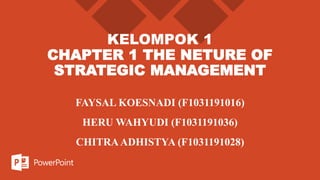 KELOMPOK 1
CHAPTER 1 THE NETURE OF
STRATEGIC MANAGEMENT
FAYSAL KOESNADI (F1031191016)
HERU WAHYUDI (F1031191036)
CHITRAADHISTYA (F1031191028)
 