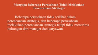 Mengapa Beberapa Perusahaan Tidak Melakukan
Perencanaan Strategis
Beberapa perusahaan tidak terlibat dalam
perencanaan strategis, dan beberapa perusahaan
melakukan perencanaan strategis tetapi tidak menerima
dukungan dari manajer dan karyawan.
 
