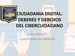 CIUDADANIA DIGITAL:
DEBERES Y DERCHOS
DEL CIBERCUIDADANO
Carlos Núñez P .
Liceo Politécnico Melipilla
 