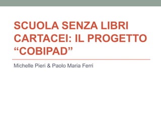 SCUOLA SENZA LIBRI
CARTACEI: IL PROGETTO
“COBIPAD”
Michelle Pieri & Paolo Maria Ferri

 