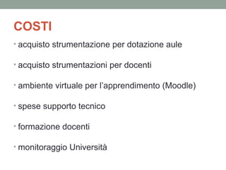 COSTI
• acquisto strumentazione per dotazione aule
• acquisto strumentazioni per docenti
• ambiente virtuale per l’apprendimento (Moodle)
• spese supporto tecnico
• formazione docenti
• monitoraggio Università

 