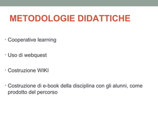 METODOLOGIE DIDATTICHE
• Cooperative learning
• Uso di webquest
• Costruzione WIKI
• Costruzione di e-book della disciplina con gli alunni, come

prodotto del percorso

 