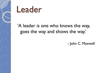 ‘A leader is one who knows the way,
goes the way and shows the way.’
- John C. Maxwell
Leader
 