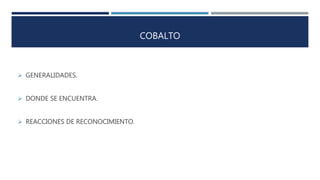 COBALTO
 GENERALIDADES.
 DONDE SE ENCUENTRA.
 REACCIONES DE RECONOCIMIENTO.
 