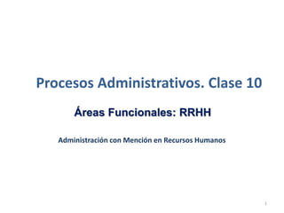 Administración con Mención en Recursos Humanos
Procesos Administrativos. Clase 10
Áreas Funcionales: RRHH
1
 