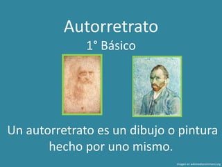 Autorretrato
1° Básico
Un autorretrato es un dibujo o pintura
hecho por uno mismo.
Imagen en wikimediacommons.org
 