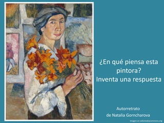Autorretrato
de Natalia Gorncharova
Imagen en wikimediacommons.org
¿En qué piensa esta
pintora?
Inventa una respuesta
 