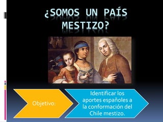 ¿SOMOS UN PAÍS
MESTIZO?
Objetivo:
Identificar los
aportes españoles a
la conformación del
Chile mestizo.
 