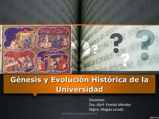 Génesis y Evolución Histórica de la
Universidad
Docentes:
Dra. Abril Eneida Méndez
Mgtra. Magda Jurado
Abril Méndez / Magda Jurado UP
 