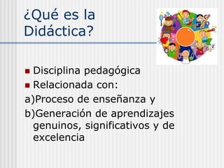 ¿Qué es la
Didáctica?
 Disciplina pedagógica
 Relacionada con:
a)Proceso de enseñanza y
b)Generación de aprendizajes
genuinos, significativos y de
excelencia
 