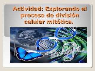 Actividad: Explorando elActividad: Explorando el
proceso de divisiónproceso de división
celular mitótica.celular mitótica.
 