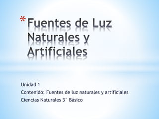 Unidad 1
Contenido: Fuentes de luz naturales y artificiales
Ciencias Naturales 3° Básico
*
 