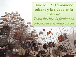 Unidad 1: “El fenómeno
urbano y la ciudad en la
historia”.
Tema de Hoy: El fenómeno
urbano en el mundo actual
 