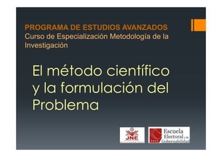 El método científico
y la formulación del
Problema
PROGRAMA DE ESTUDIOS AVANZADOS
Curso de Especialización Metodología de la
Investigación
 