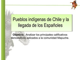Pueblos indígenas de Chile y la
llegada de los Españoles
Objetivo: Analizar los principales calificativos
denostativos aplicados a la comunidad Mapuche.
 