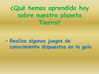 ¿Qué hemos aprendido hoy
sobre nuestro planeta
Tierra?
• Realiza algunos juegos de
conocimiento dispuestos en la guía